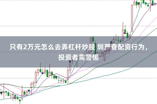 只有2万元怎么去弄杠杆炒股 圳严查配资行为，投资者需警惕