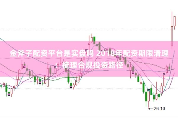 金斧子配资平台是实盘吗 2018年配资期限清理：梳理合规投资路径