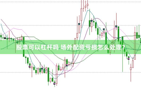 股票可以杠杆吗 场外配资亏损怎么处理？