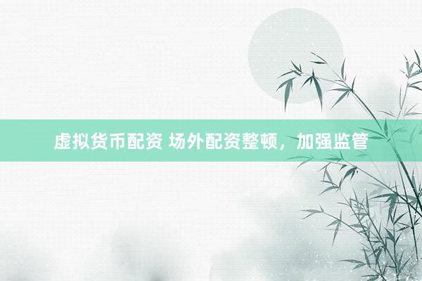虚拟货币配资 场外配资整顿，加强监管