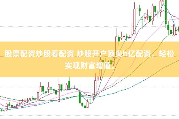 股票配资炒股看配资 炒股开户顶尖h亿配资，轻松实现财富增值。