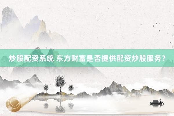 炒股配资系统 东方财富是否提供配资炒股服务？