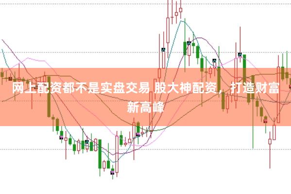 网上配资都不是实盘交易 股大神配资，打造财富新高峰