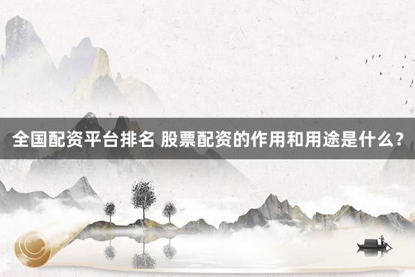 全国配资平台排名 股票配资的作用和用途是什么？