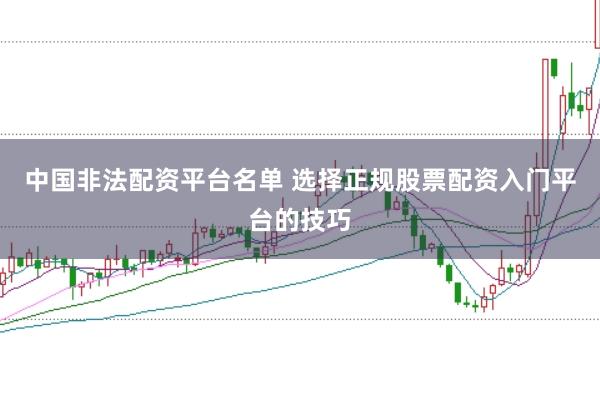 中国非法配资平台名单 选择正规股票配资入门平台的技巧