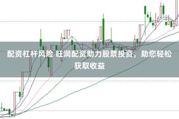 配资杠杆风险 旺润配资助力股票投资，助您轻松获取收益