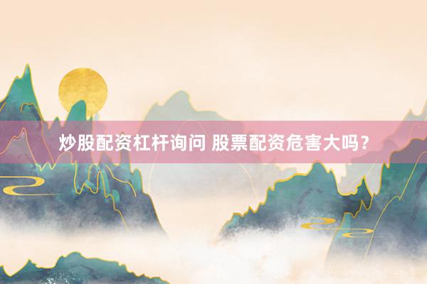 炒股配资杠杆询问 股票配资危害大吗？