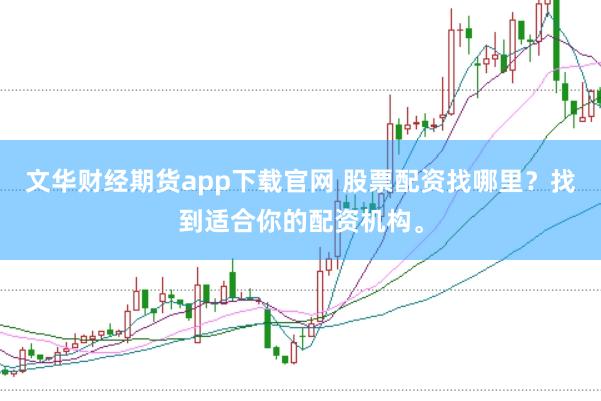 文华财经期货app下载官网 股票配资找哪里？找到适合你的配资机构。