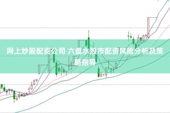 网上炒股配资公司 六盘水股市配资风险分析及策略指导