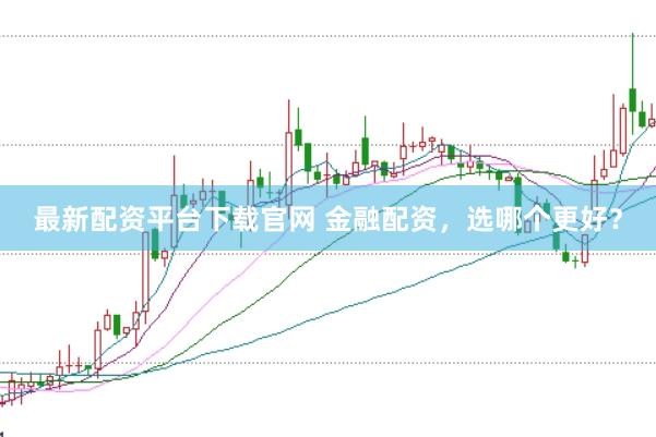 最新配资平台下载官网 金融配资，选哪个更好？