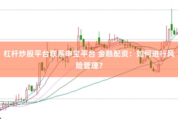 杠杆炒股平台联系申宝平台 金融配资：如何进行风险管理？