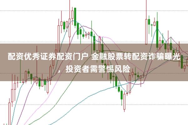 配资优秀证券配资门户 金融股票转配资诈骗曝光，投资者需警惕风险