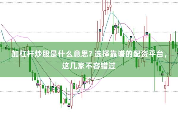 加杠杆炒股是什么意思? 选择靠谱的配资平台，这几家不容错过