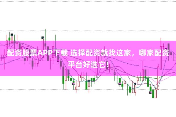 配资股票APP下载 选择配资就找这家，哪家配资平台好选它！