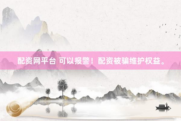 配资网平台 可以报警！配资被骗维护权益。