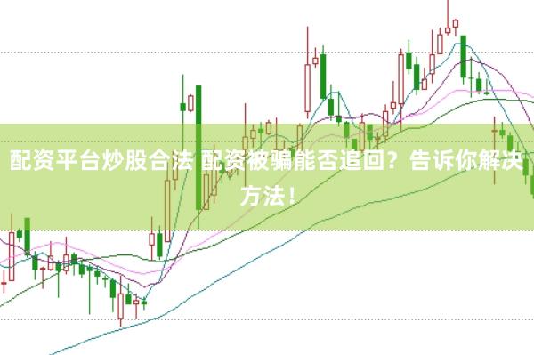 配资平台炒股合法 配资被骗能否追回？告诉你解决方法！