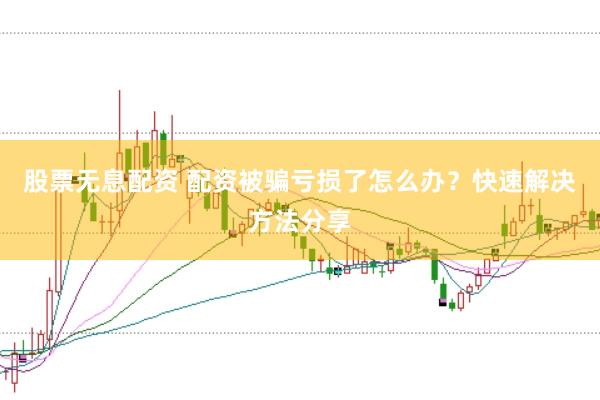 股票无息配资 配资被骗亏损了怎么办？快速解决方法分享