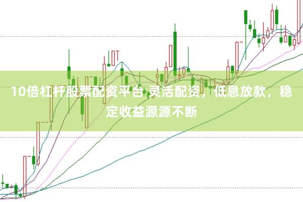 10倍杠杆股票配资平台 灵活配资，低息放款，稳定收益源源不断