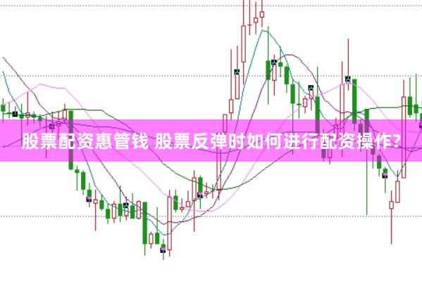股票配资惠管钱 股票反弹时如何进行配资操作?