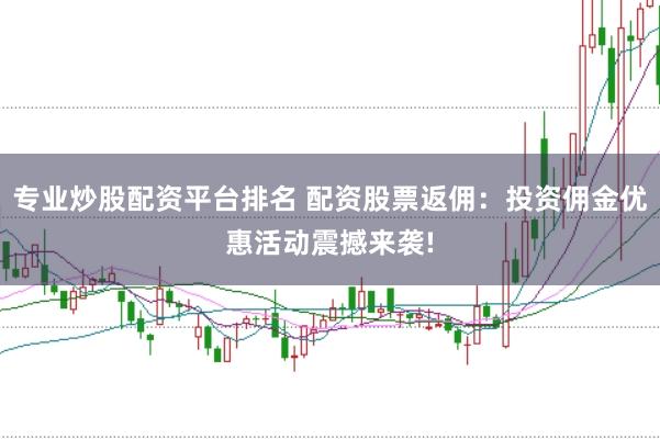 专业炒股配资平台排名 配资股票返佣：投资佣金优惠活动震撼来袭!