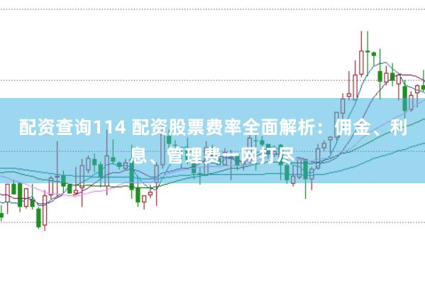 配资查询114 配资股票费率全面解析：佣金、利息、管理费一网打尽