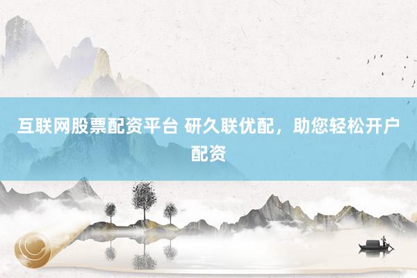 互联网股票配资平台 研久联优配，助您轻松开户配资