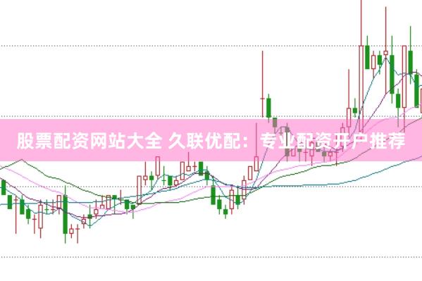 股票配资网站大全 久联优配：专业配资开户推荐