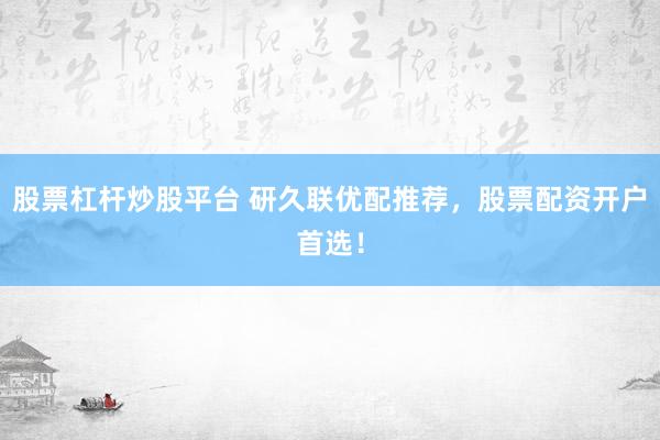 股票杠杆炒股平台 研久联优配推荐，股票配资开户首选！