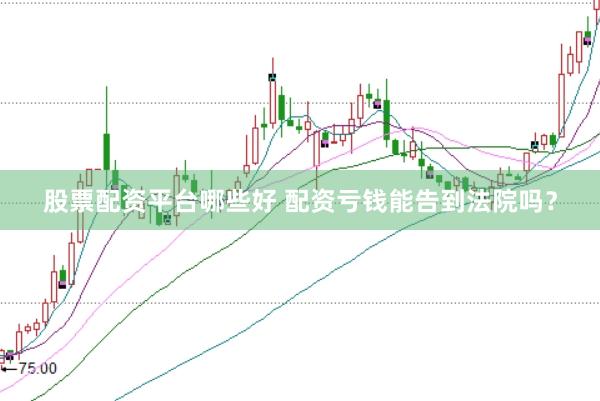 股票配资平台哪些好 配资亏钱能告到法院吗？