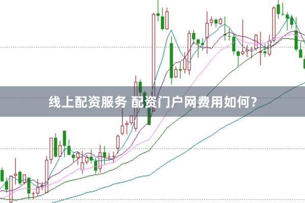 线上配资服务 配资门户网费用如何？