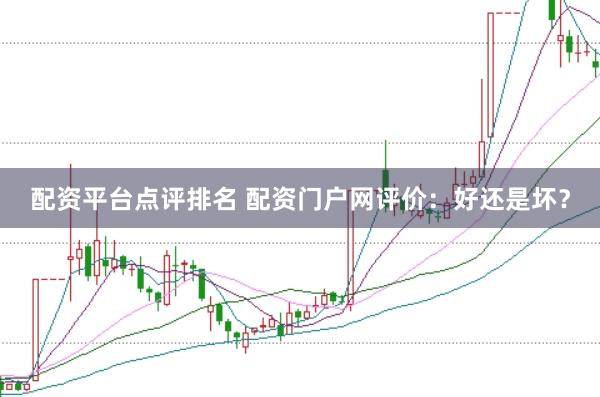配资平台点评排名 配资门户网评价：好还是坏？