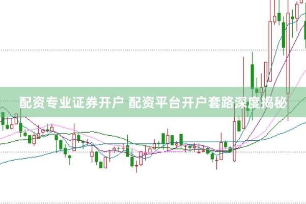 配资专业证券开户 配资平台开户套路深度揭秘