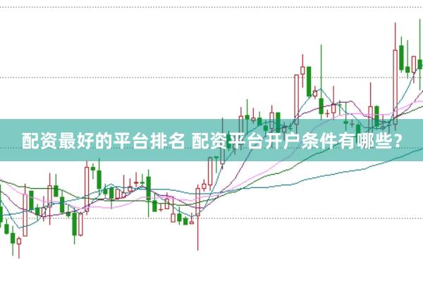 配资最好的平台排名 配资平台开户条件有哪些？