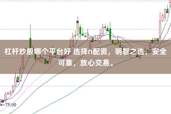 杠杆炒股哪个平台好 选择n配资，明智之选，安全可靠，放心交易。