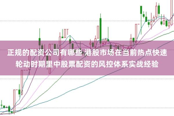 正规的配资公司有哪些 港股市场在当前热点快速轮动时期里中股票配资的风控体系实战经验
