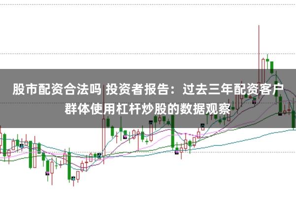 股市配资合法吗 投资者报告：过去三年配资客户群体使用杠杆炒股的数据观察
