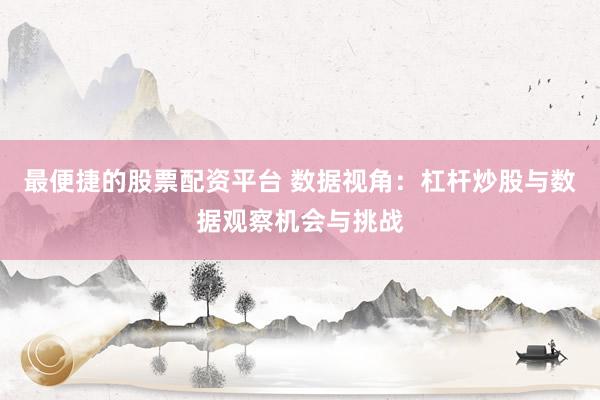 最便捷的股票配资平台 数据视角：杠杆炒股与数据观察机会与挑战
