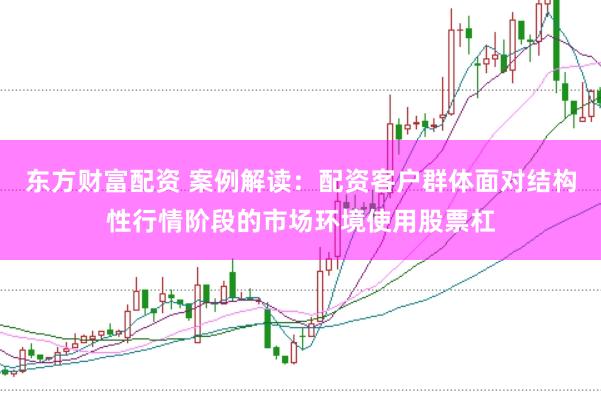 东方财富配资 案例解读：配资客户群体面对结构性行情阶段的市场环境使用股票杠