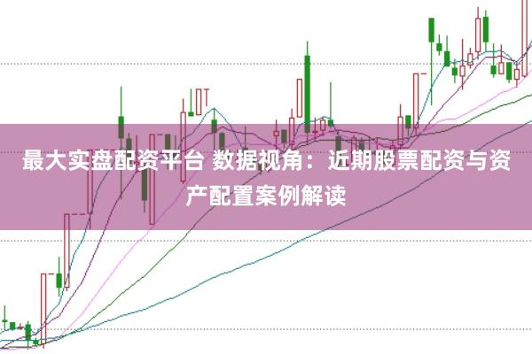 最大实盘配资平台 数据视角：近期股票配资与资产配置案例解读
