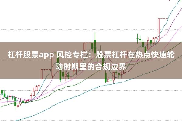 杠杆股票app 风控专栏：股票杠杆在热点快速轮动时期里的合规边界