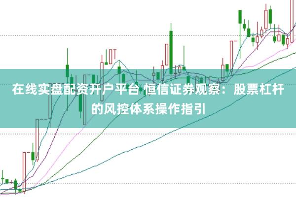 在线实盘配资开户平台 恒信证券观察：股票杠杆的风控体系操作指引