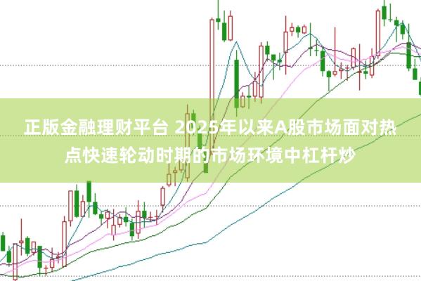 正版金融理财平台 2025年以来A股市场面对热点快速轮动时期的市场环境中杠杆炒