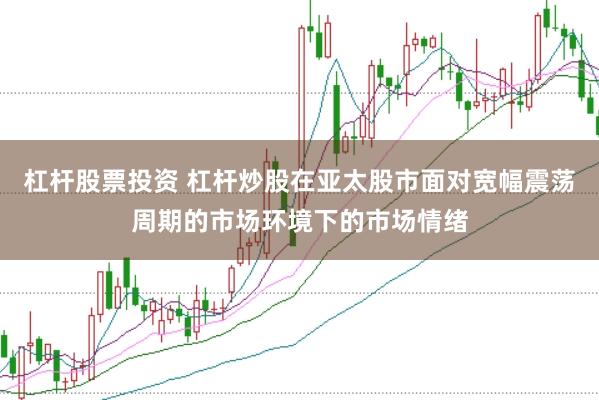 杠杆股票投资 杠杆炒股在亚太股市面对宽幅震荡周期的市场环境下的市场情绪