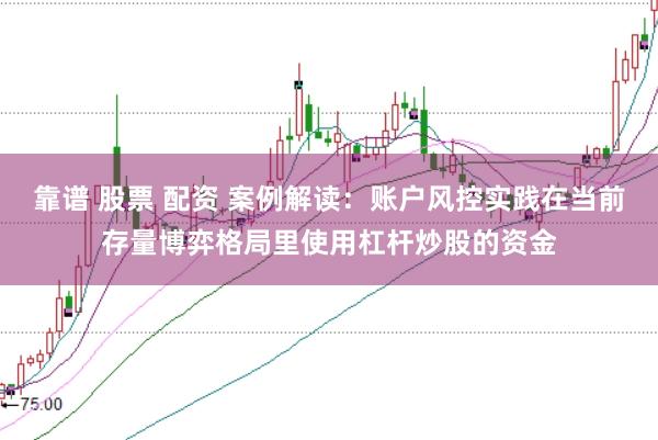 靠谱 股票 配资 案例解读：账户风控实践在当前存量博弈格局里使用杠杆炒股的资金