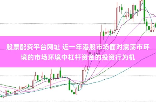 股票配资平台网址 近一年港股市场面对震荡市环境的市场环境中杠杆资金的投资行为机