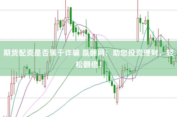 期货配资是否属于诈骗 赢翻网:助您投资理财,轻松翻倍!