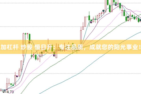 加杠杆 炒股 恒日升：专注品质，成就您的阳光事业！