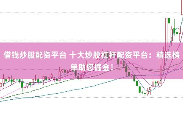 借钱炒股配资平台 十大炒股杠杆配资平台：精选榜单助您掘金！