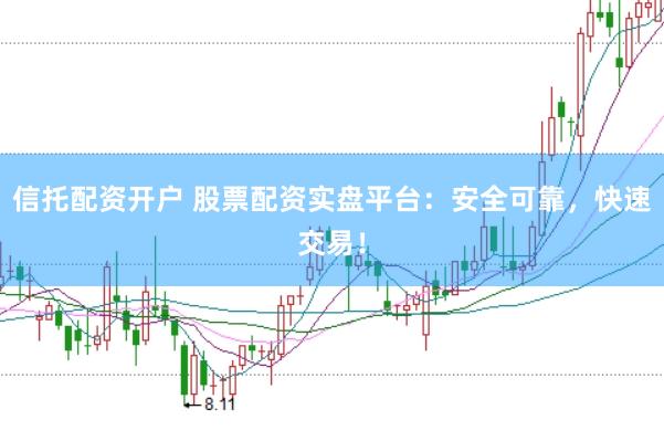 信托配资开户 股票配资实盘平台：安全可靠，快速交易！
