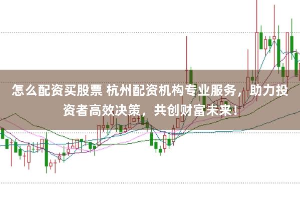 怎么配资买股票 杭州配资机构专业服务，助力投资者高效决策，共创财富未来！